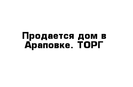 Продается дом в Араповке. ТОРГ